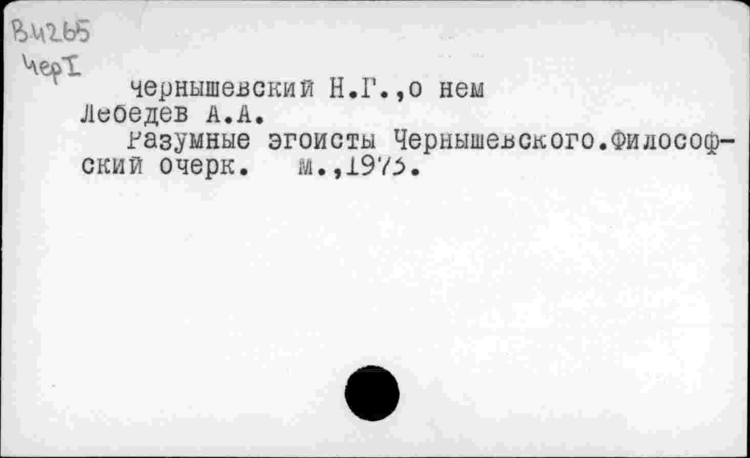 ﻿Черт
Чернышевский Н.Г.,о нем Лебедев а.А.
разумные эгоисты Чернышевского.Философский очерк. м.,197^.